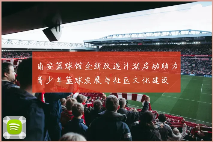 南安篮球馆全新改造计划启动助力青少年篮球发展与社区文化建设