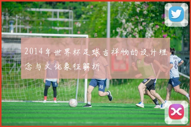2014年世界杯足球吉祥物的设计理念与文化象征解析