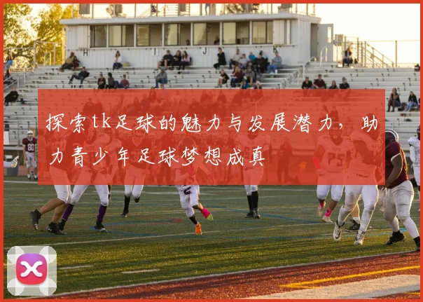 探索tk足球的魅力与发展潜力，助力青少年足球梦想成真