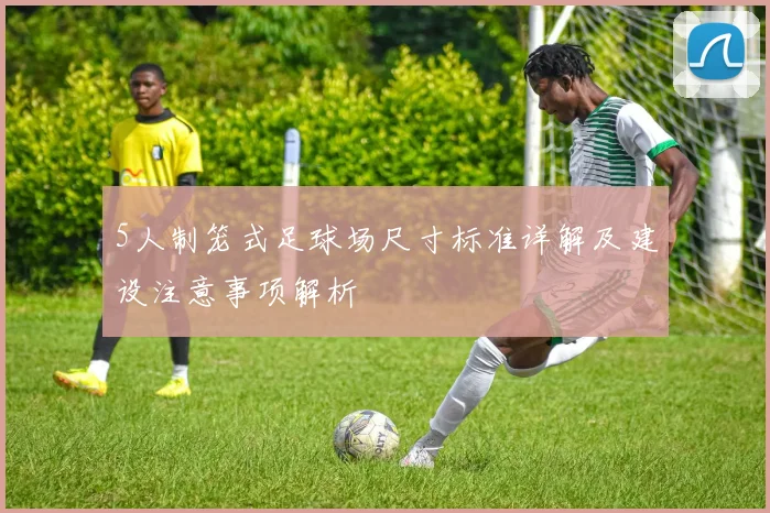 5人制笼式足球场尺寸标准详解及建设注意事项解析