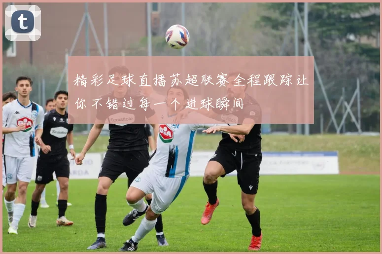 精彩足球直播苏超联赛全程跟踪让你不错过每一个进球瞬间