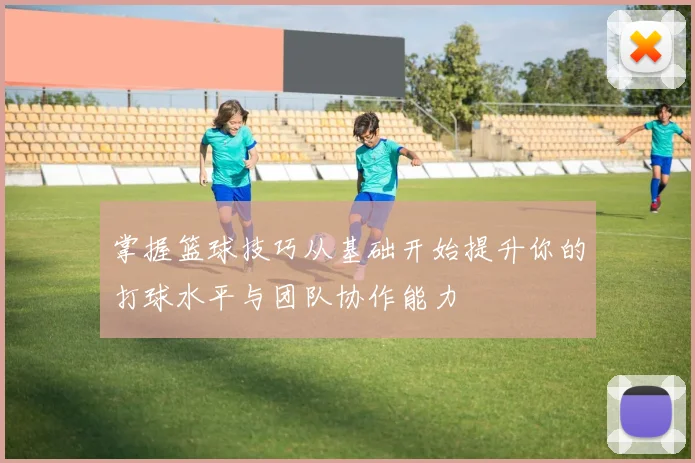 掌握篮球技巧从基础开始提升你的打球水平与团队协作能力
