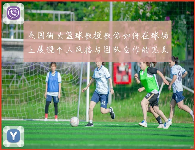 美国街头篮球教授教你如何在球场上展现个人风格与团队合作的完美结合