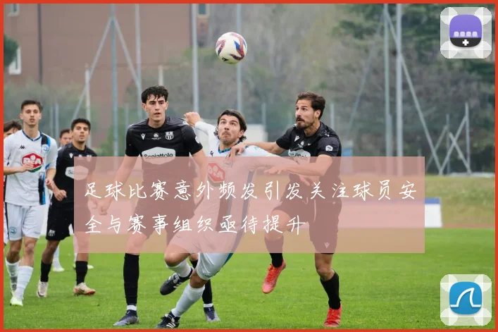 足球比赛意外频发引发关注球员安全与赛事组织亟待提升