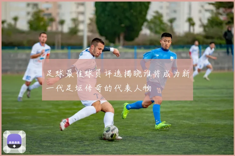 足球最佳球员评选揭晓谁将成为新一代足坛传奇的代表人物