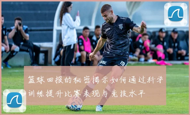 篮球回报的秘密揭示如何通过科学训练提升比赛表现与竞技水平