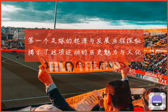 第一个足球的起源与发展历程探秘揭示了这项运动的历史魅力与文化价值