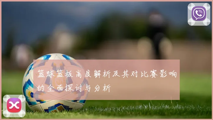 篮球篮板高度解析及其对比赛影响的全面探讨与分析