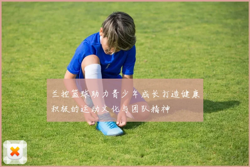 兰控篮球助力青少年成长打造健康积极的运动文化与团队精神