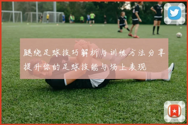 腿绕足球技巧解析与训练方法分享提升你的足球技能与场上表现