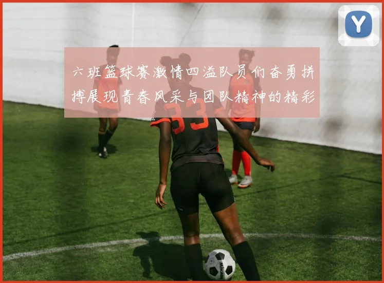 六班篮球赛激情四溢队员们奋勇拼搏展现青春风采与团队精神的精彩瞬间
