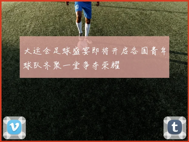 大运会足球盛宴即将开启各国青年球队齐聚一堂争夺荣耀