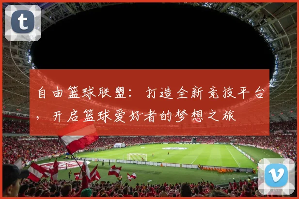 自由篮球联盟：打造全新竞技平台，开启篮球爱好者的梦想之旅