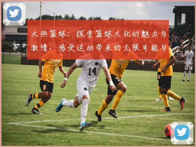 大热篮球：探索篮球文化的魅力与激情，感受运动带来的无限可能与团队精神