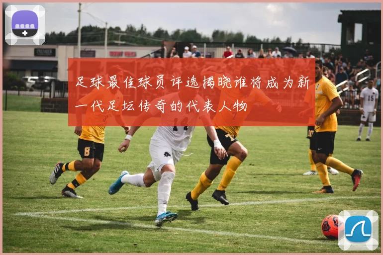 足球最佳球员评选揭晓谁将成为新一代足坛传奇的代表人物