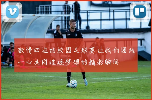 激情四溢的校园足球赛让我们团结一心共同追逐梦想的精彩瞬间