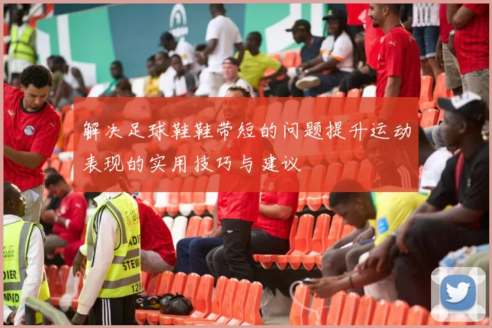 解决足球鞋鞋带短的问题提升运动表现的实用技巧与建议